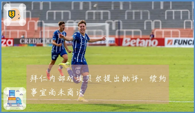 拜仁内部对埃贝尔提出批评，续约事宜尚未商谈