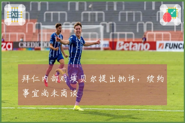 拜仁内部对埃贝尔提出批评，续约事宜尚未商谈