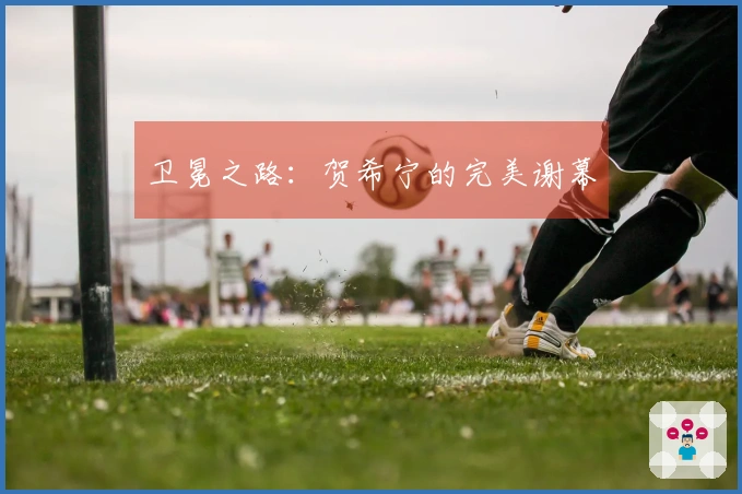 卫冕之路：贺希宁的完美谢幕